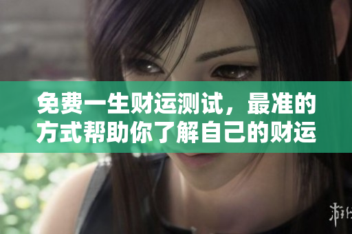 免费一生财运测试，最准的方式帮助你了解自己的财运状况