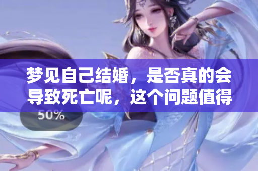 梦见自己结婚，是否真的会导致死亡呢，这个问题值得探讨。
