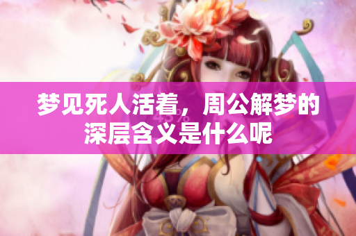 梦见死人活着，周公解梦的深层含义是什么呢