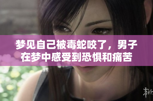 梦见自己被毒蛇咬了，男子在梦中感受到恐惧和痛苦