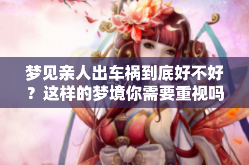 梦见亲人出车祸到底好不好？这样的梦境你需要重视吗？