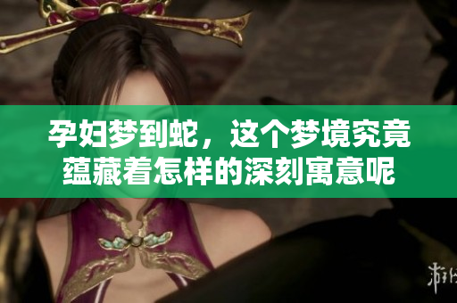 孕妇梦到蛇，这个梦境究竟蕴藏着怎样的深刻寓意呢
