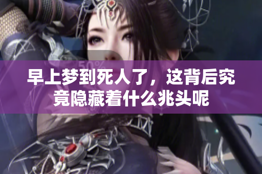早上梦到死人了，这背后究竟隐藏着什么兆头呢