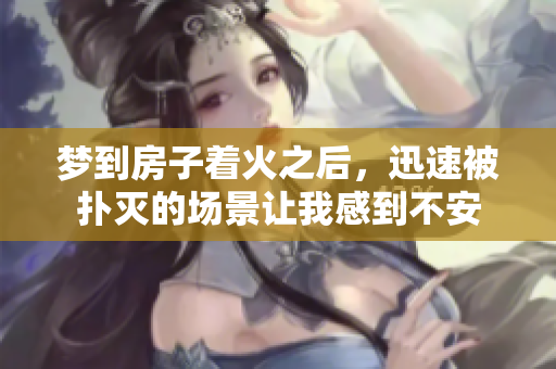 梦到房子着火之后，迅速被扑灭的场景让我感到不安