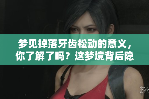 梦见掉落牙齿松动的意义，你了解了吗？这梦境背后隐藏着什么呢？