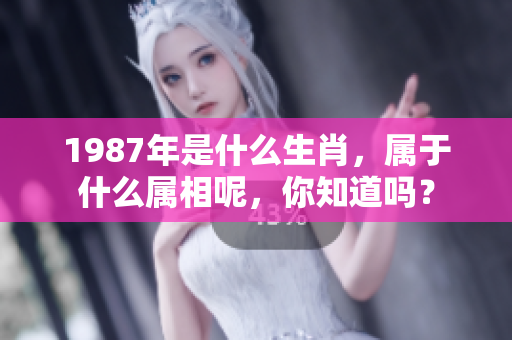 1987年是什么生肖，属于什么属相呢，你知道吗？