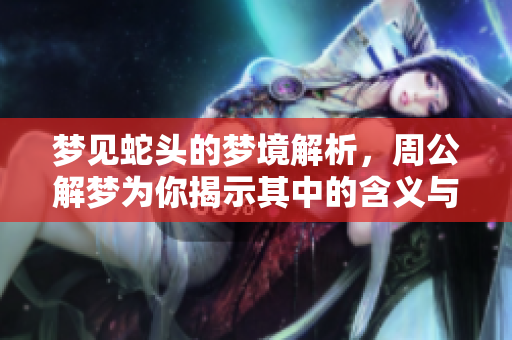 梦见蛇头的梦境解析，周公解梦为你揭示其中的含义与象征
