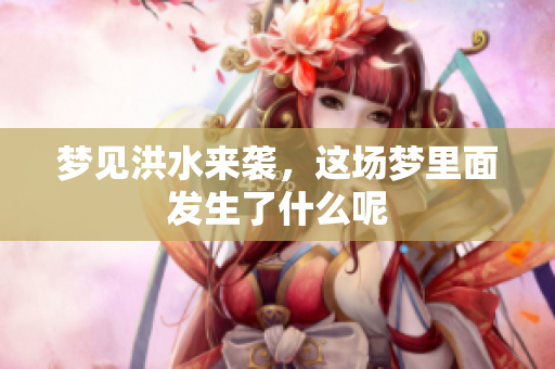 梦见洪水来袭，这场梦里面发生了什么呢