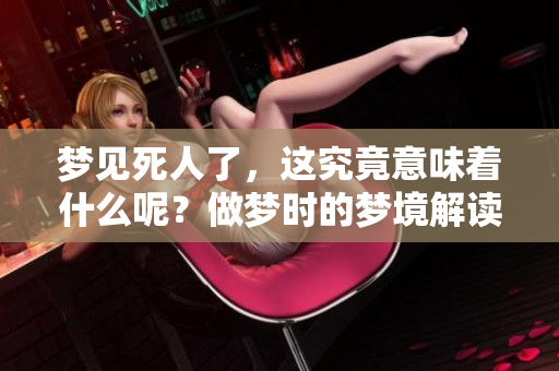 梦见死人了，这究竟意味着什么呢？做梦时的梦境解读引人深思