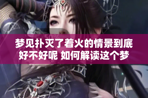 梦见扑灭了着火的情景到底好不好呢 如何解读这个梦境的意义呢