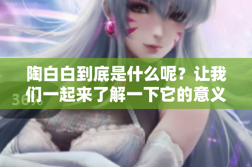 陶白白到底是什么呢？让我们一起来了解一下它的意义与背景。
