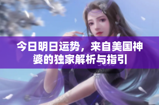 今日明日运势，来自美国神婆的独家解析与指引