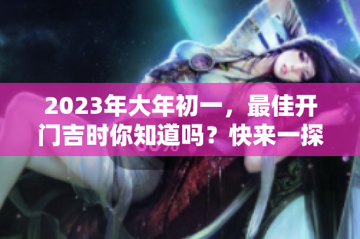 2023年大年初一，最佳开门吉时你知道吗？快来一探究竟！