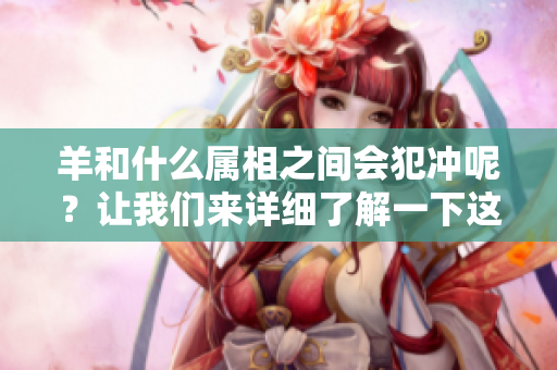 羊和什么属相之间会犯冲呢？让我们来详细了解一下这个问题。