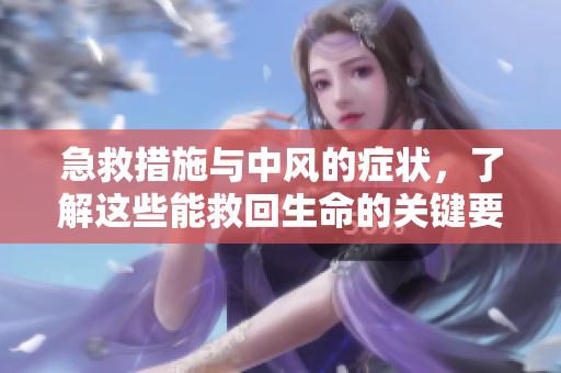 急救措施与中风的症状，了解这些能救回生命的关键要点