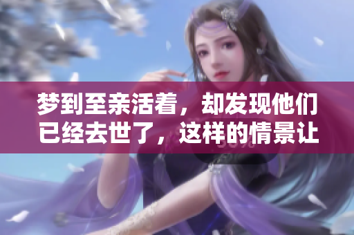 梦到至亲活着，却发现他们已经去世了，这样的情景让人心痛