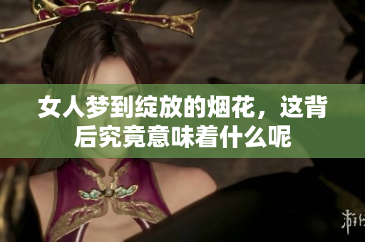 女人梦到绽放的烟花，这背后究竟意味着什么呢