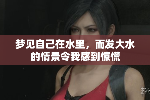 梦见自己在水里，而发大水的情景令我感到惊慌