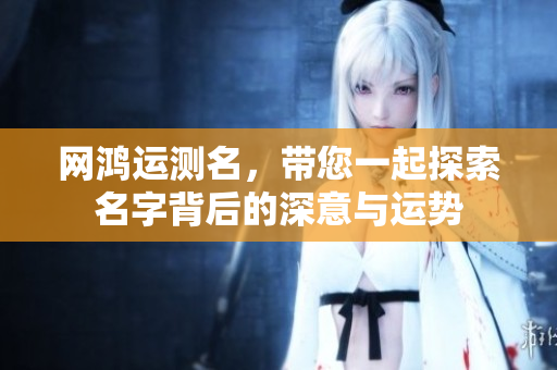 网鸿运测名，带您一起探索名字背后的深意与运势