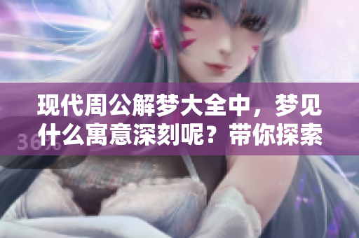 现代周公解梦大全中，梦见什么寓意深刻呢？带你探索梦境的奥秘与解析。