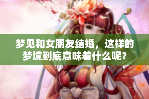 梦见和女朋友结婚，这样的梦境到底意味着什么呢？