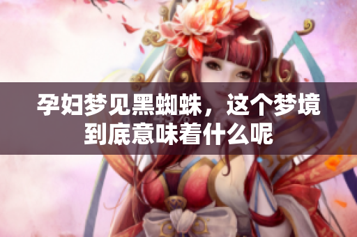 孕妇梦见黑蜘蛛，这个梦境到底意味着什么呢