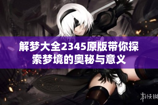 解梦大全2345原版带你探索梦境的奥秘与意义