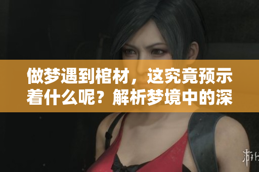 做梦遇到棺材，这究竟预示着什么呢？解析梦境中的深层含义。