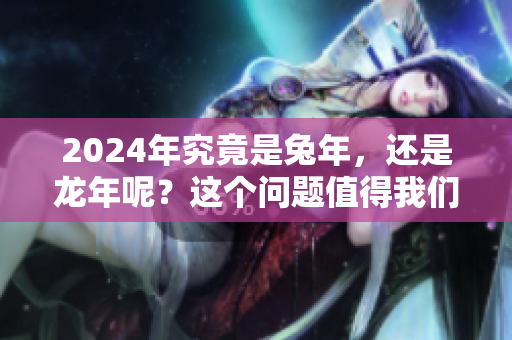 2024年究竟是兔年，还是龙年呢？这个问题值得我们深入探讨一下。