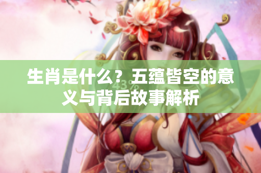 生肖是什么？五蕴皆空的意义与背后故事解析