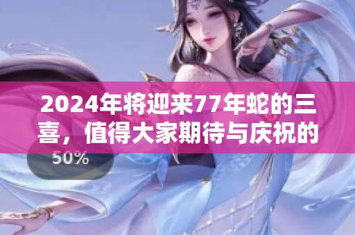 2024年将迎来77年蛇的三喜，值得大家期待与庆祝的时刻即将来临