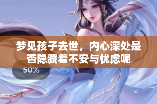 梦见孩子去世，内心深处是否隐藏着不安与忧虑呢