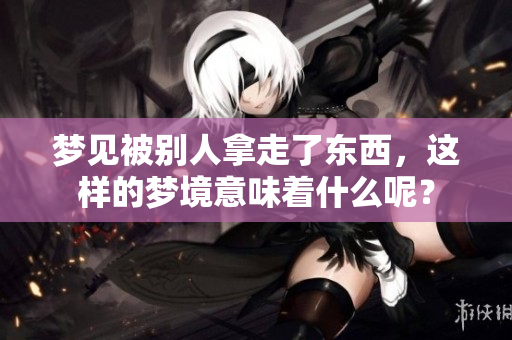 梦见被别人拿走了东西，这样的梦境意味着什么呢？
