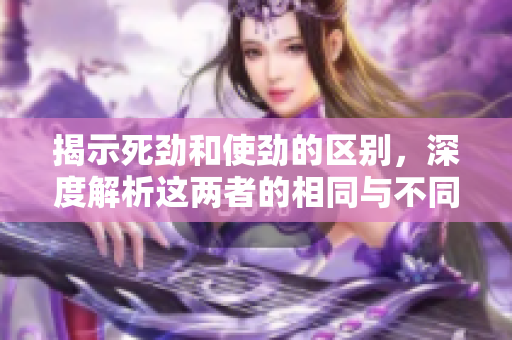 揭示死劲和使劲的区别，深度解析这两者的相同与不同之处