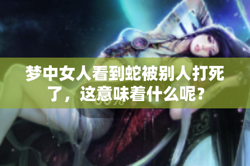 梦中女人看到蛇被别人打死了，这意味着什么呢？