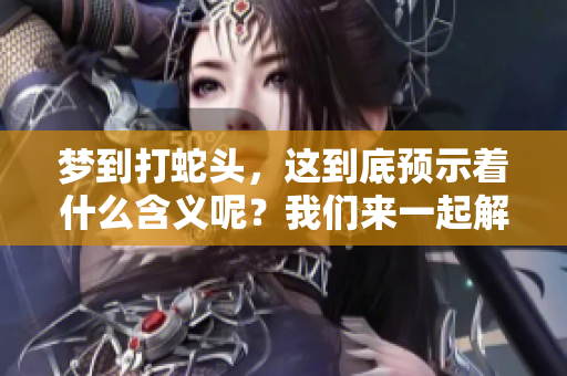 梦到打蛇头，这到底预示着什么含义呢？我们来一起解析一下这个梦。