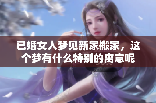 已婚女人梦见新家搬家，这个梦有什么特别的寓意呢