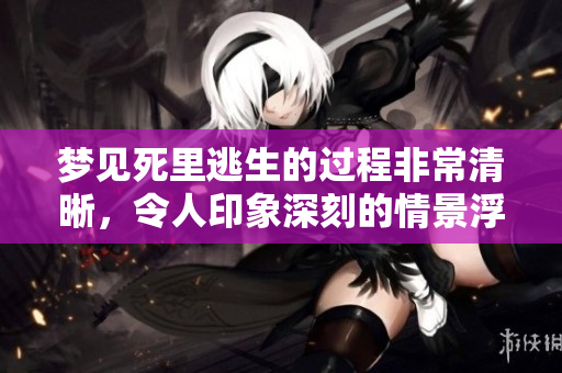 梦见死里逃生的过程非常清晰，令人印象深刻的情景浮现。