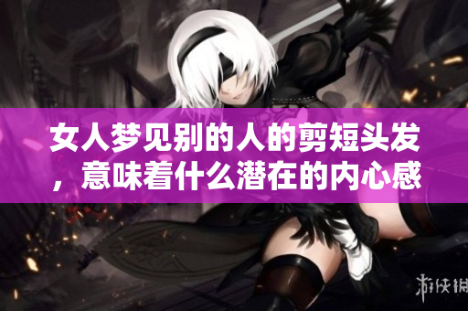 女人梦见别的人的剪短头发，意味着什么潜在的内心感受呢