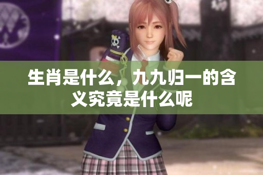 生肖是什么，九九归一的含义究竟是什么呢