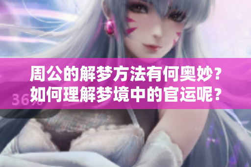 周公的解梦方法有何奥妙？如何理解梦境中的官运呢？