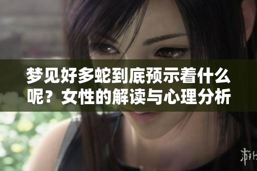 梦见好多蛇到底预示着什么呢？女性的解读与心理分析分享