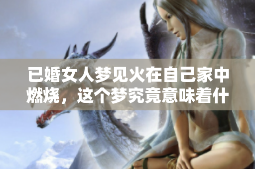 已婚女人梦见火在自己家中燃烧，这个梦究竟意味着什么呢
