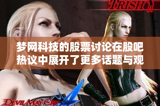 梦网科技的股票讨论在股吧热议中展开了更多话题与观点