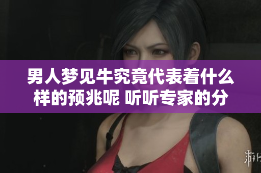 男人梦见牛究竟代表着什么样的预兆呢 听听专家的分析与解读吧