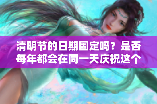 清明节的日期固定吗？是否每年都会在同一天庆祝这个节日呢