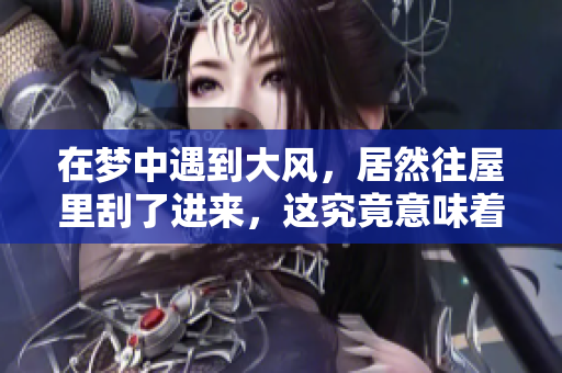 在梦中遇到大风，居然往屋里刮了进来，这究竟意味着什么呢？