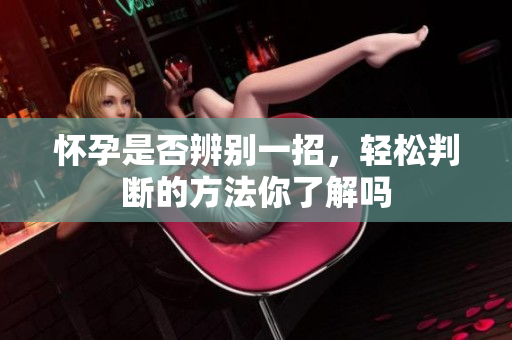 怀孕是否辨别一招，轻松判断的方法你了解吗