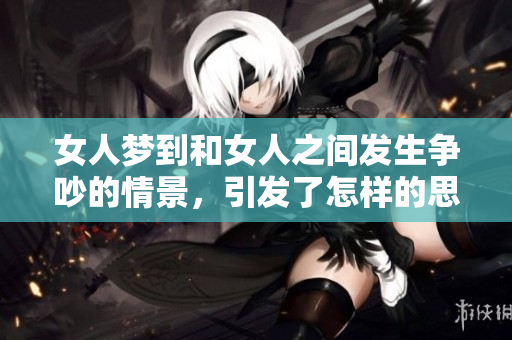 女人梦到和女人之间发生争吵的情景，引发了怎样的思考与感受呢
