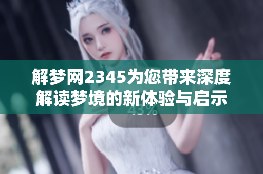 解梦网2345为您带来深度解读梦境的新体验与启示